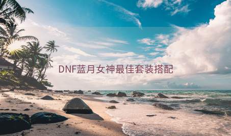 DNF蓝月女神最佳套装搭配