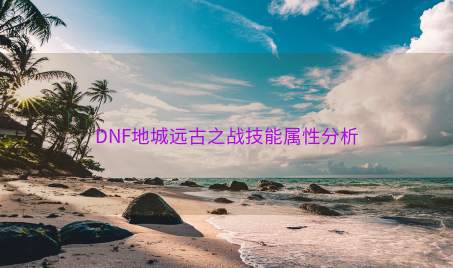 DNF地城远古之战技能属性分析