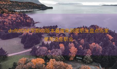 dnf60DNF早期60版本最废柴刷图职业盘点玩家使用这些职业